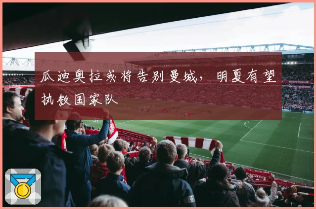 瓜迪奥拉或将告别曼城，明夏有望执教国家队