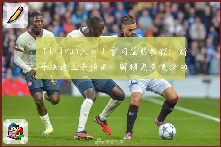 「kaiyun入口」官网注册教程：新手快速上手指南，解锁更多便捷功能