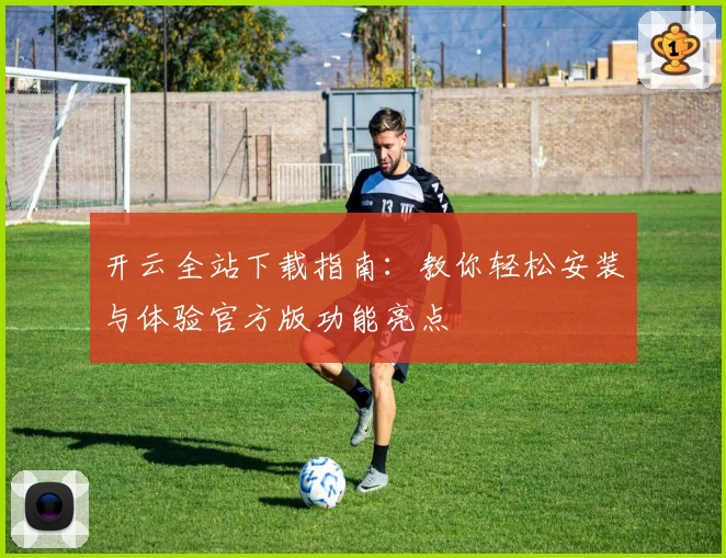 开云全站下载指南：教你轻松安装与体验官方版功能亮点