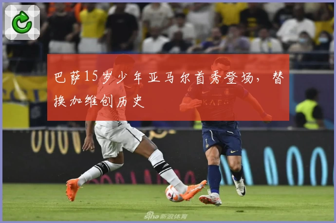 巴萨15岁少年亚马尔首秀登场，替换加维创历史