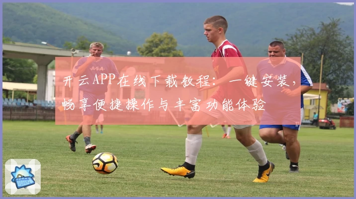 开云APP在线下载教程：一键安装，畅享便捷操作与丰富功能体验