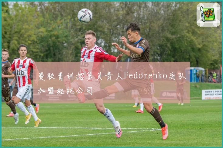 曼联青训招募负责人Fedorenko离队加盟经纪公司