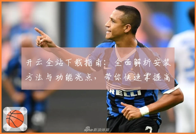 开云全站下载指南：全面解析安装方法与功能亮点，带你快速掌握高效使用技巧