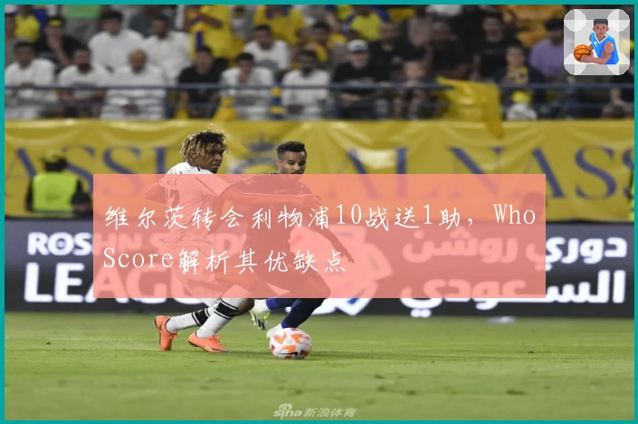 维尔茨转会利物浦10战送1助，WhoScore解析其优缺点