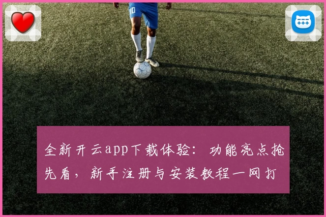 全新开云app下载体验：功能亮点抢先看，新手注册与安装教程一网打尽