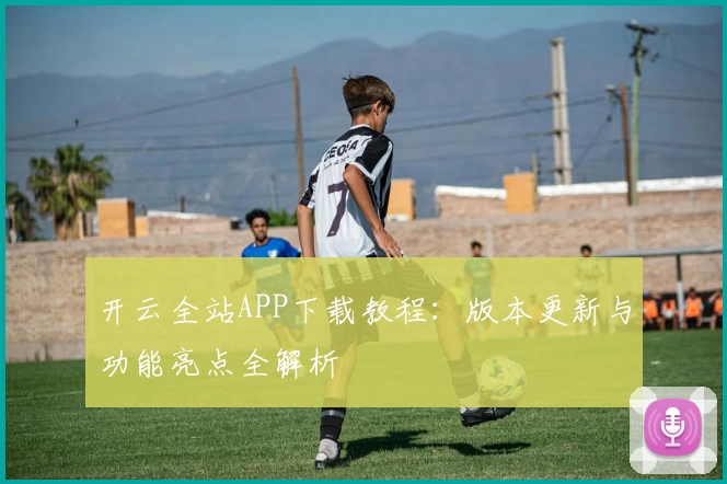 开云全站APP下载教程：版本更新与功能亮点全解析
