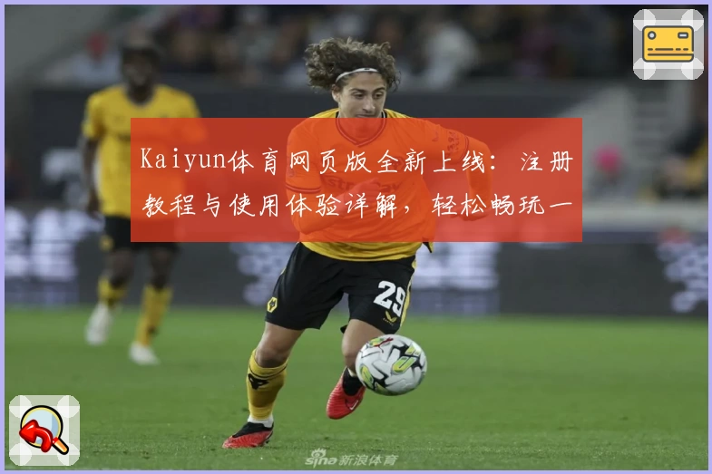 Kaiyun体育网页版全新上线：注册教程与使用体验详解，轻松畅玩一站式体育服务