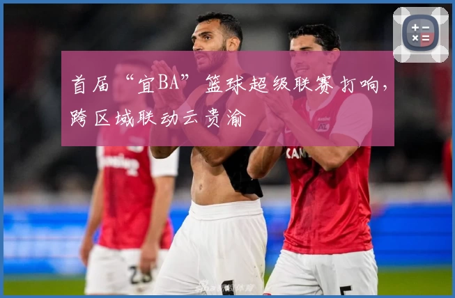 首届“宜BA”篮球超级联赛打响，跨区域联动云贵渝