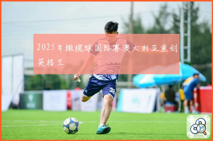 2025年橄榄球国际赛澳大利亚重创英格兰