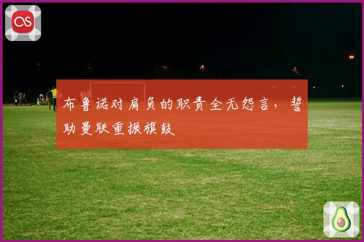 布鲁诺对肩负的职责全无怨言，誓助曼联重振旗鼓