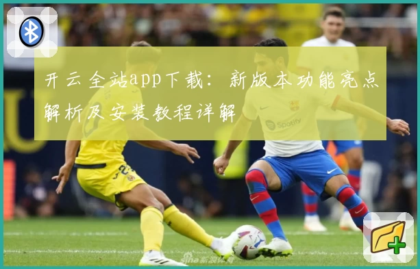 开云全站app下载：新版本功能亮点解析及安装教程详解