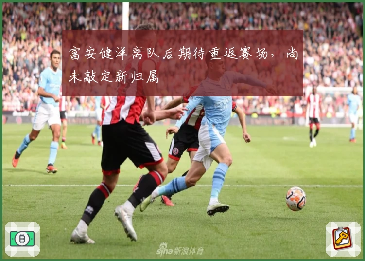富安健洋离队后期待重返赛场，尚未敲定新归属