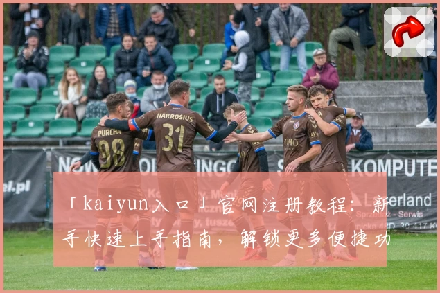 「kaiyun入口」官网注册教程：新手快速上手指南，解锁更多便捷功能