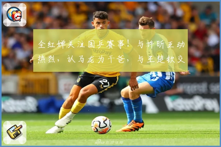 全红婵关注国乒赛事！与许昕互动热烈，认马龙为干爸，与王楚钦交流