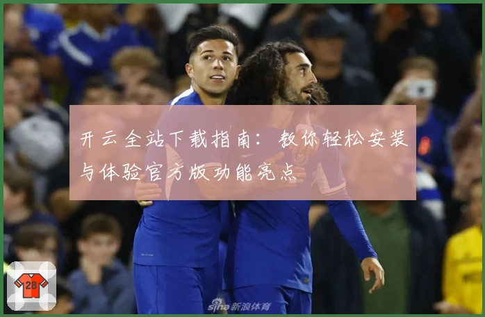 开云全站下载指南：教你轻松安装与体验官方版功能亮点