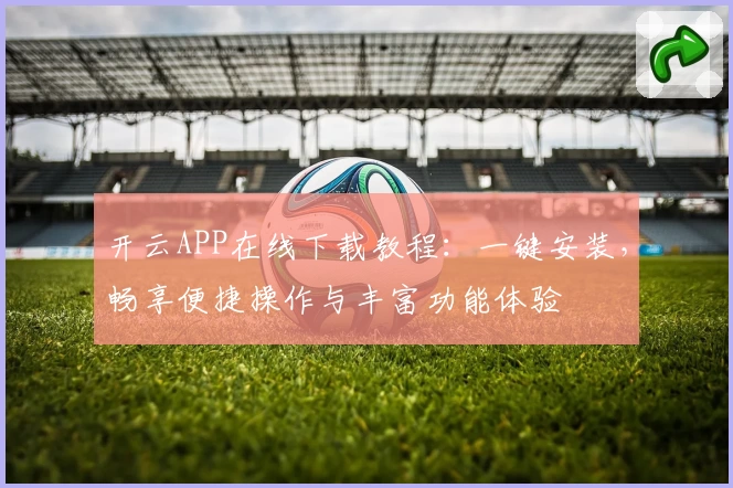 开云APP在线下载教程:一键安装,畅享便捷操作与丰富功能体验