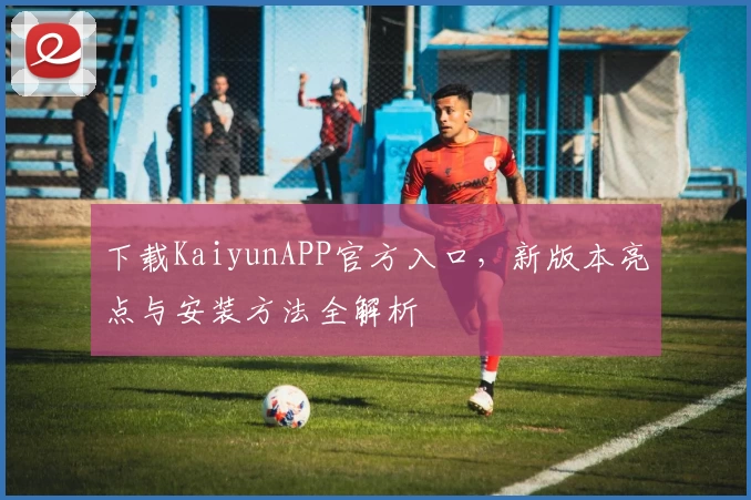 下载KaiyunAPP官方入口，新版本亮点与安装方法全解析