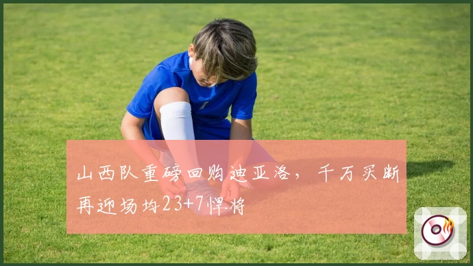 山西队重磅回购迪亚洛，千万买断再迎场均23+7悍将