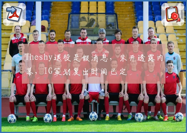 Theshy退役是假消息,朱开透露内幕,IG策划复出时间已定