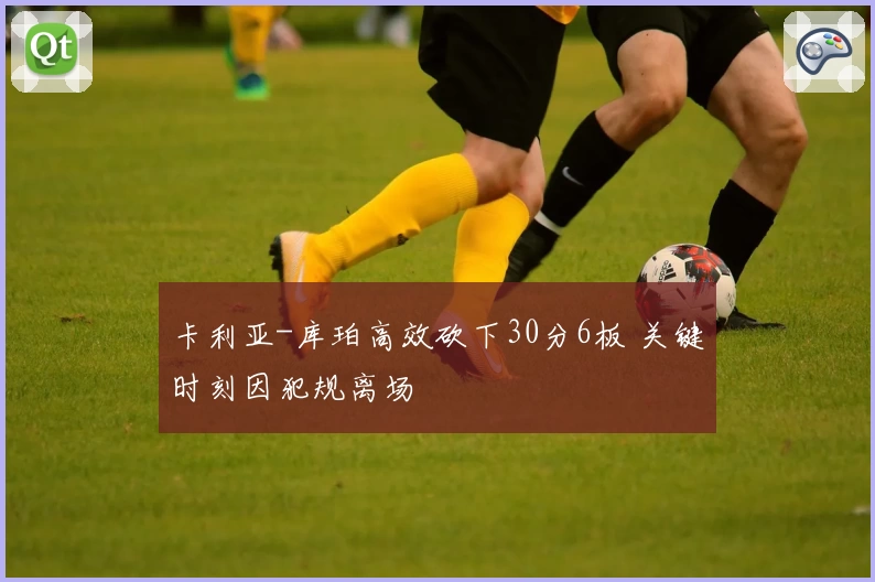 卡利亚-库珀高效砍下30分6板 关键时刻因犯规离场