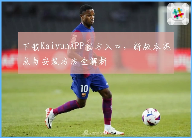 下载KaiyunAPP官方入口，新版本亮点与安装方法全解析