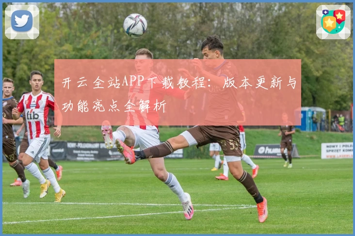 开云全站APP下载教程：版本更新与功能亮点全解析
