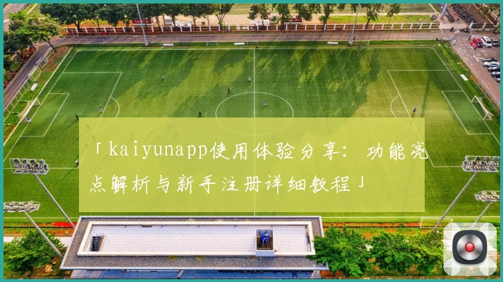 「kaiyunapp使用体验分享：功能亮点解析与新手注册详细教程」