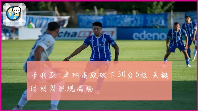 卡利亚-库珀高效砍下30分6板 关键时刻因犯规离场