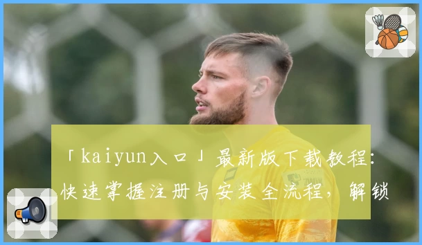 「kaiyun入口」最新版下载教程：快速掌握注册与安装全流程，解锁便捷体验新方式