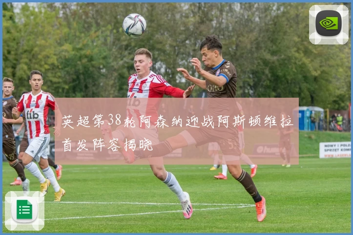 英超第38轮阿森纳迎战阿斯顿维拉首发阵容揭晓