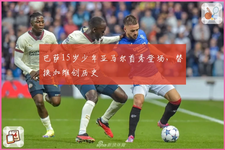 巴萨15岁少年亚马尔首秀登场，替换加维创历史