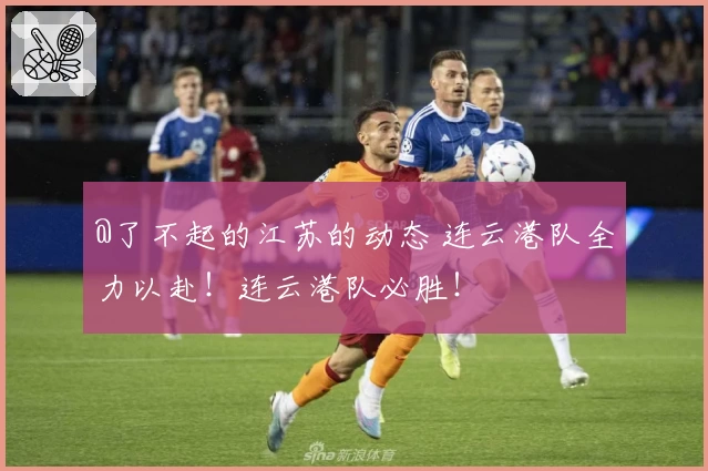 @了不起的江苏的动态 连云港队全力以赴！连云港队必胜！