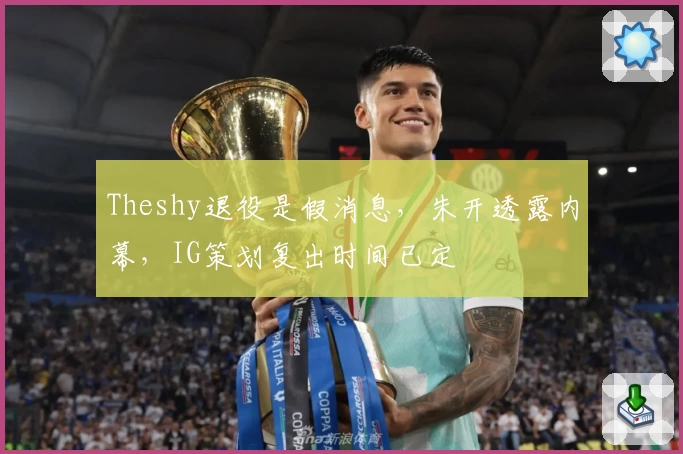 Theshy退役是假消息，朱开透露内幕，IG策划复出时间已定