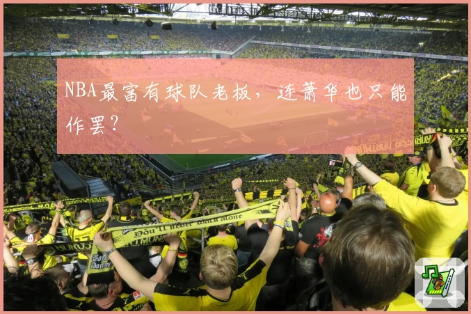 NBA最富有球队老板，连萧华也只能作罢？