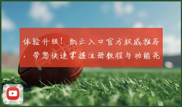 体验升级！凯云入口官方权威推荐，带您快速掌握注册教程与功能亮点