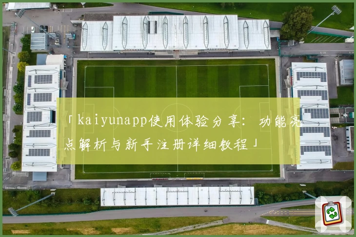 「kaiyunapp使用体验分享：功能亮点解析与新手注册详细教程」