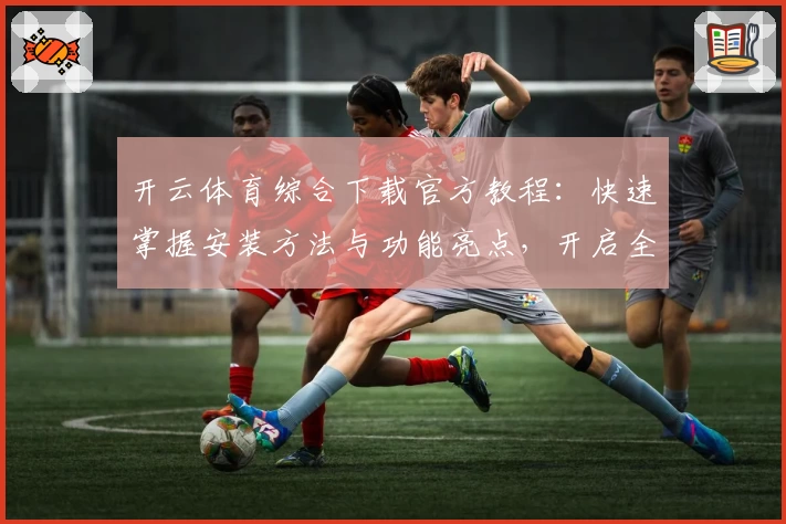 开云体育综合下载官方教程：快速掌握安装方法与功能亮点，开启全新运动体验