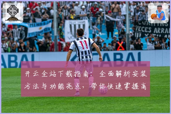 开云全站下载指南:全面解析安装方法与功能亮点,带你快速掌握高效使用技巧